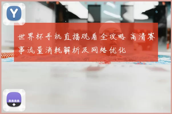 世界杯手机直播观看全攻略 高清赛事流量消耗解析及网络优化