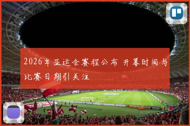 2026年亚运会赛程公布 开幕时间与比赛日期引关注
