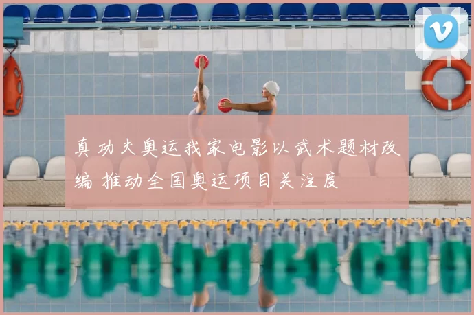 真功夫奥运我家电影以武术题材改编 推动全国奥运项目关注度