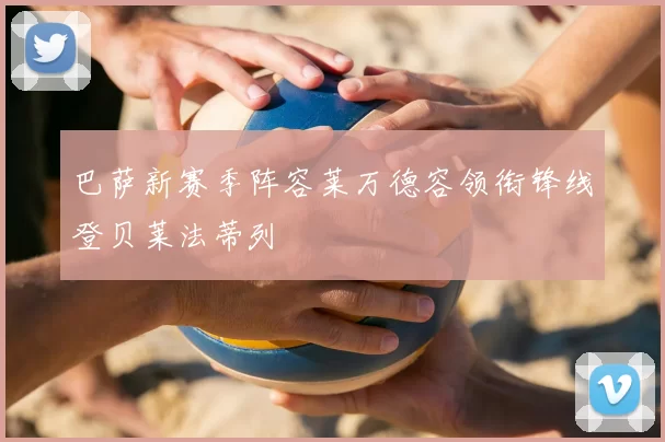 巴萨新赛季阵容莱万德容领衔锋线登贝莱法蒂列