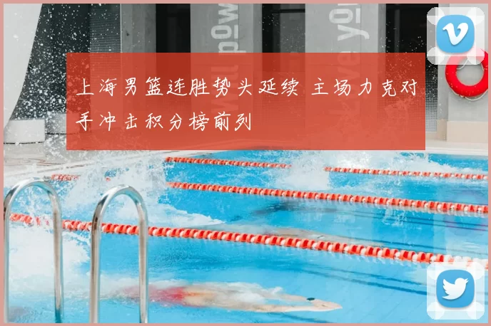 上海男篮连胜势头延续 主场力克对手冲击积分榜前列