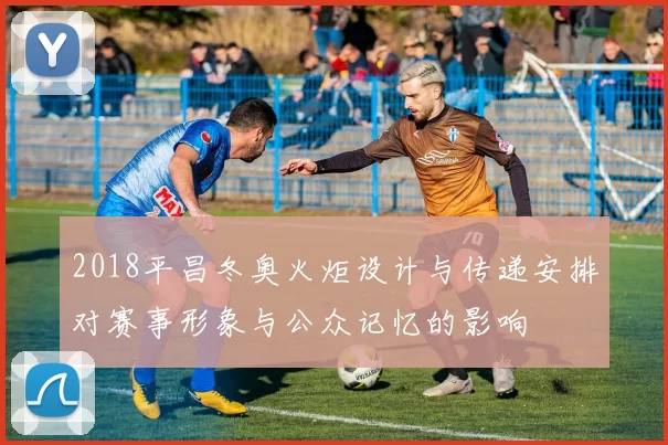 2018平昌冬奥火炬设计与传递安排对赛事形象与公众记忆的影响