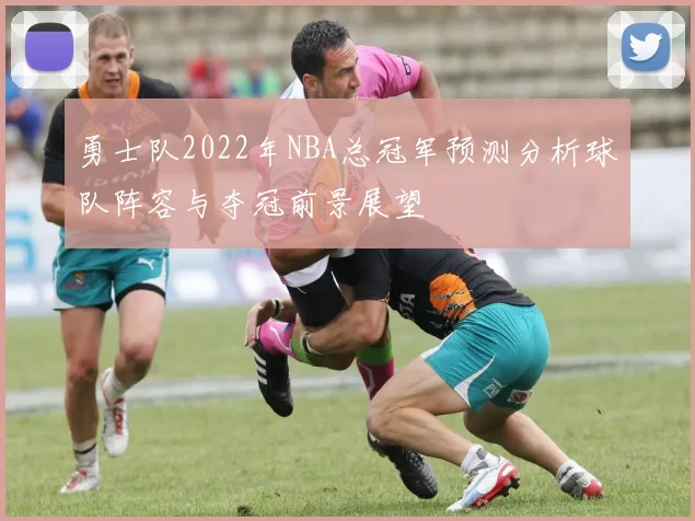 勇士队2022年NBA总冠军预测分析球队阵容与夺冠前景展望