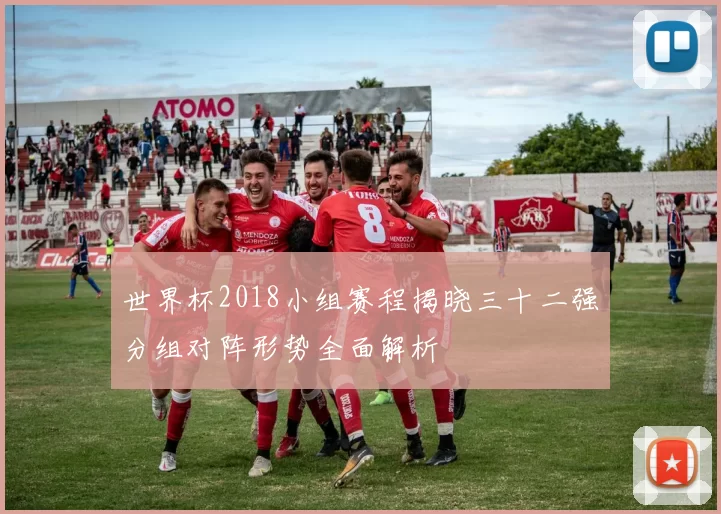 世界杯2018小组赛程揭晓三十二强分组对阵形势全面解析