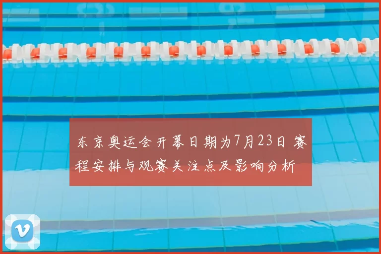 东京奥运会开幕日期为7月23日 赛程安排与观赛关注点及影响分析