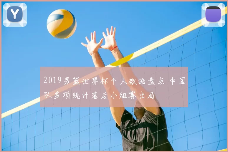 2019男篮世界杯个人数据盘点 中国队多项统计落后小组赛出局