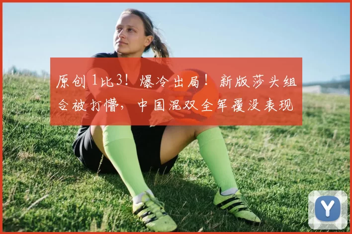 原创 1比3！爆冷出局！新版莎头组合被打懵，中国混双全军覆没表现拉垮