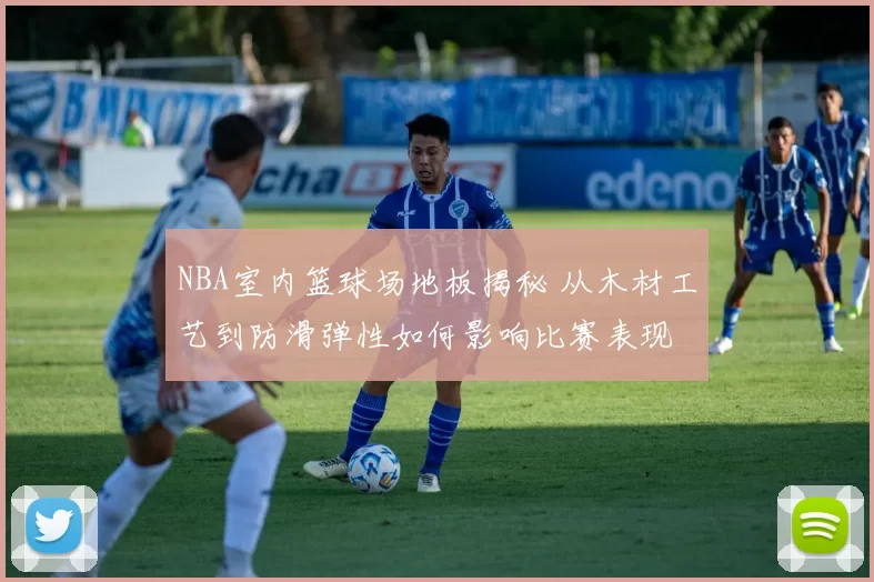 NBA室内篮球场地板揭秘 从木材工艺到防滑弹性如何影响比赛表现