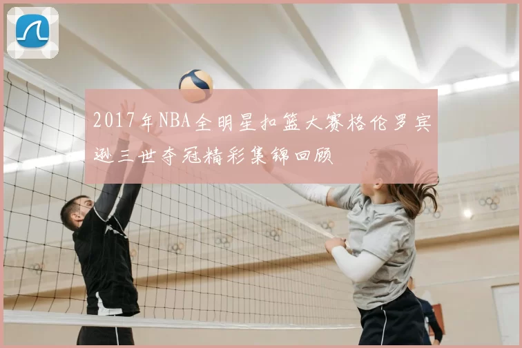 2017年NBA全明星扣篮大赛格伦罗宾逊三世夺冠精彩集锦回顾