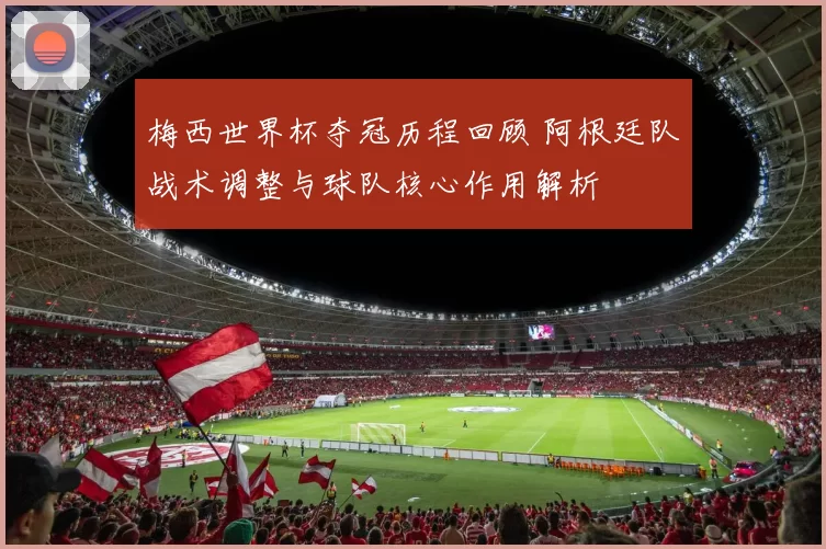 梅西世界杯夺冠历程回顾 阿根廷队战术调整与球队核心作用解析