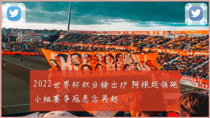 2022世界杯积分榜出炉 阿根廷领跑小组赛争冠悬念再起