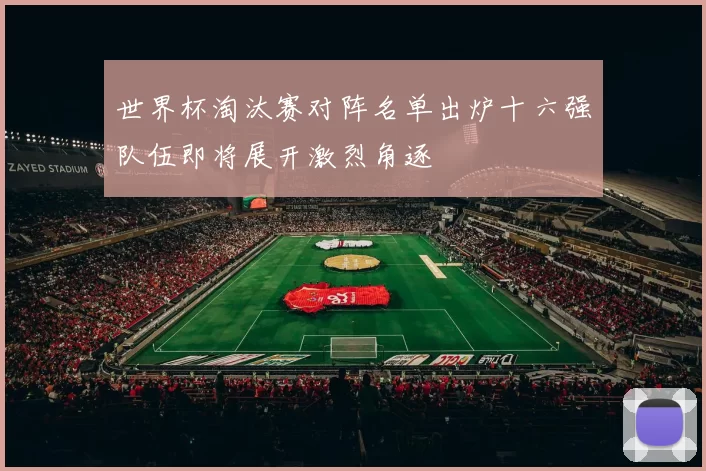 世界杯淘汰赛对阵名单出炉十六强队伍即将展开激烈角逐