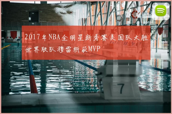 2017年NBA全明星新秀赛美国队大胜世界联队穆雷斩获MVP