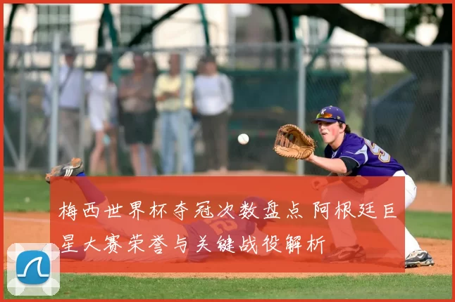 梅西世界杯夺冠次数盘点 阿根廷巨星大赛荣誉与关键战役解析