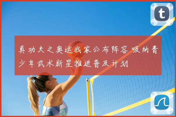 真功夫之奥运我家公布阵容 吸纳青少年武术新星推进普及计划