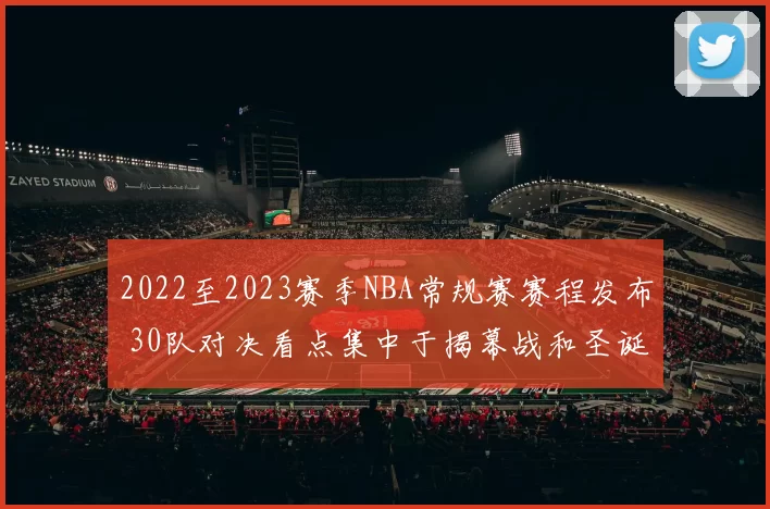 2022至2023赛季NBA常规赛赛程发布 30队对决看点集中于揭幕战和圣诞大战