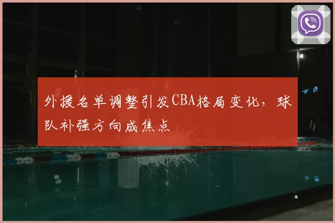 外援名单调整引发CBA格局变化，球队补强方向成焦点