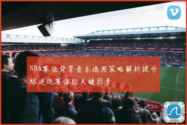 NBA赛场背景音乐选用策略解析提升球迷观赛体验关键因素