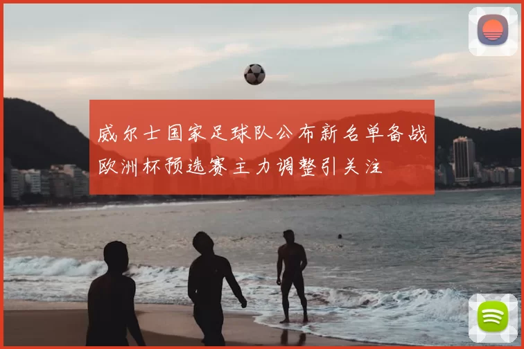 威尔士国家足球队公布新名单备战欧洲杯预选赛主力调整引关注