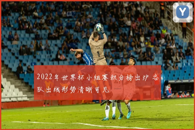2022年世界杯小组赛积分榜出炉 各队出线形势清晰可见