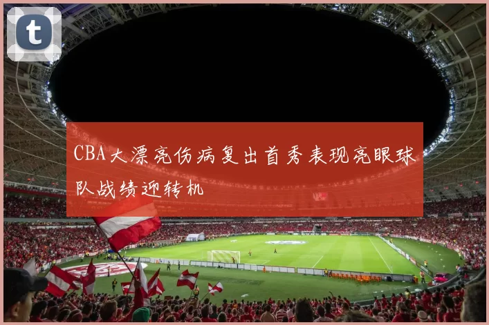 CBA大漂亮伤病复出首秀表现亮眼球队战绩迎转机