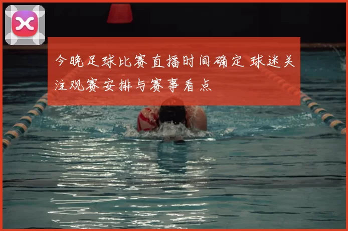 今晚足球比赛直播时间确定 球迷关注观赛安排与赛事看点