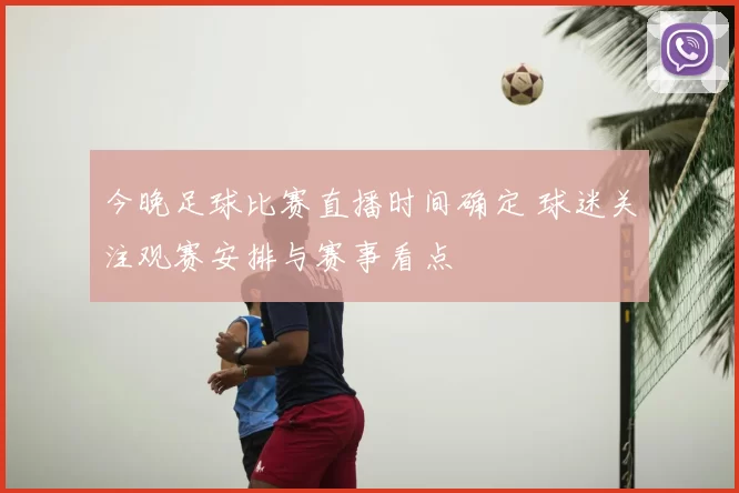 今晚足球比赛直播时间确定 球迷关注观赛安排与赛事看点