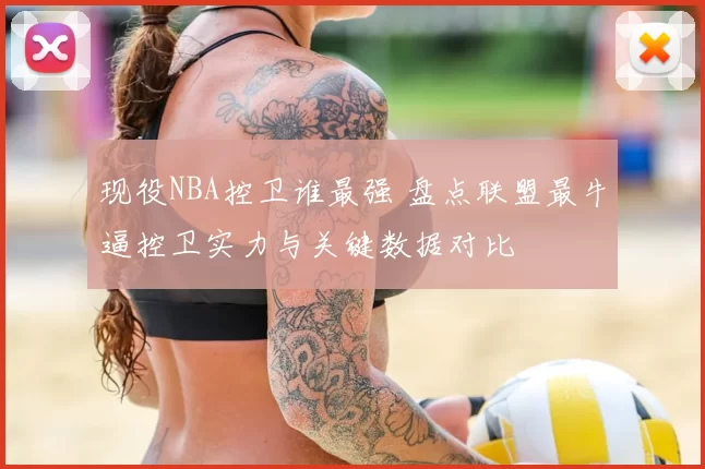 现役NBA控卫谁最强 盘点联盟最牛逼控卫实力与关键数据对比