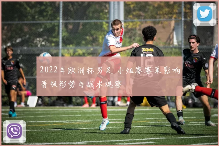 2022年欧洲杯男足 小组赛赛果影响晋级形势与战术观察