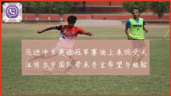 范迎冲击奥运冠军赛场上表现受关注将为中国队带来夺金希望与经验