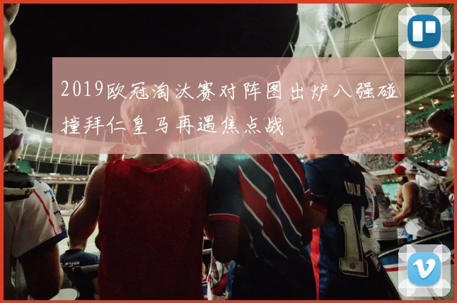 2019欧冠淘汰赛对阵图出炉八强碰撞拜仁皇马再遇焦点战