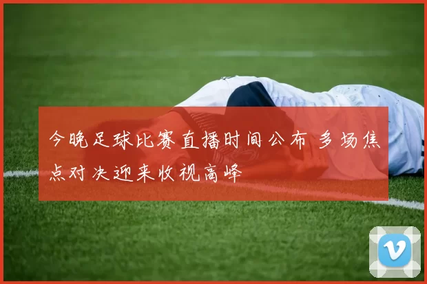 今晚足球比赛直播时间公布 多场焦点对决迎来收视高峰