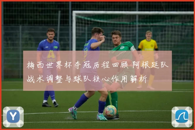 梅西世界杯夺冠历程回顾 阿根廷队战术调整与球队核心作用解析
