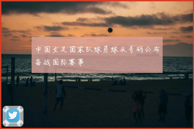 中国女足国家队球员球衣号码公布备战国际赛事
