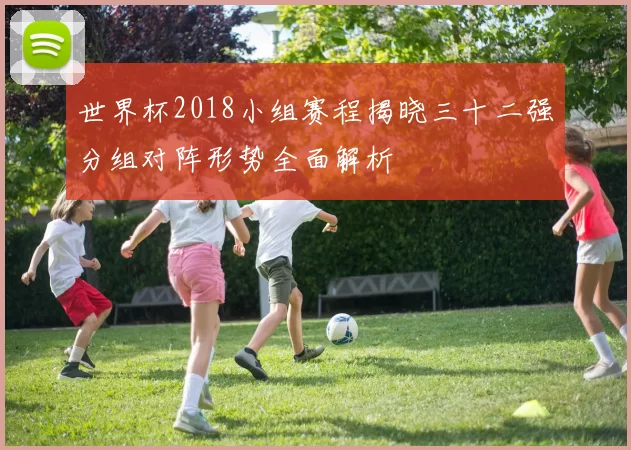 世界杯2018小组赛程揭晓三十二强分组对阵形势全面解析