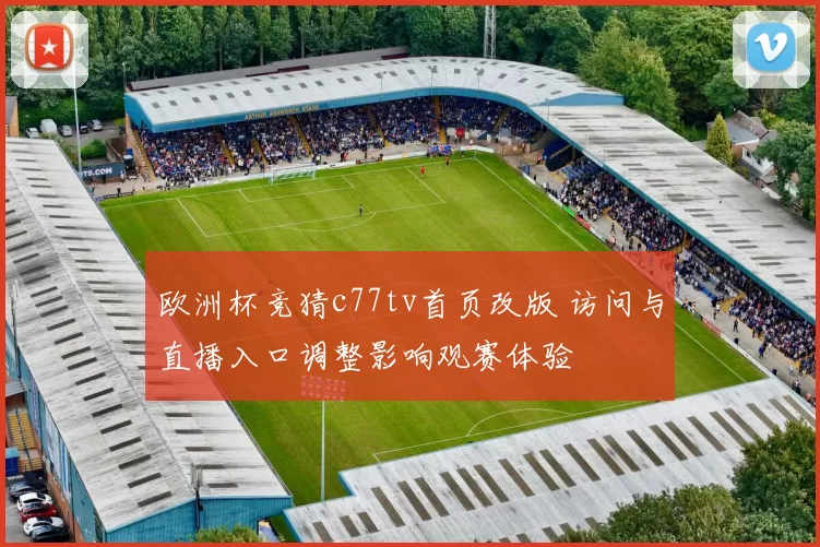 欧洲杯竞猜c77tv首页改版 访问与直播入口调整影响观赛体验