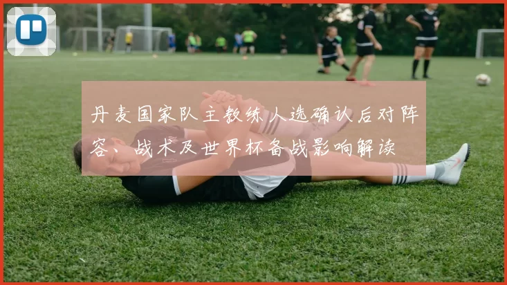 丹麦国家队主教练人选确认后对阵容、战术及世界杯备战影响解读