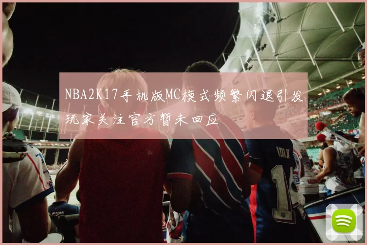 NBA2K17手机版MC模式频繁闪退引发玩家关注官方暂未回应