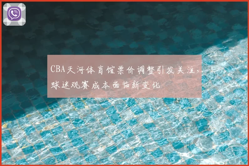 CBA天河体育馆票价调整引发关注，球迷观赛成本面临新变化