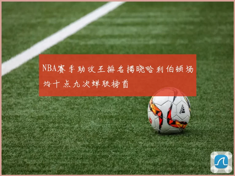 NBA赛季助攻王排名揭晓哈利伯顿场均十点九次蝉联榜首