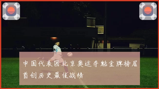 中国代表团北京奥运夺魁金牌榜居首创历史最佳战绩