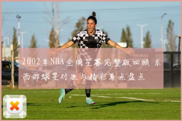 2002年NBA全明星赛完整版回顾 东西部球星对决与精彩看点盘点