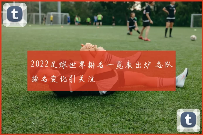 2022足球世界排名一览表出炉 各队排名变化引关注
