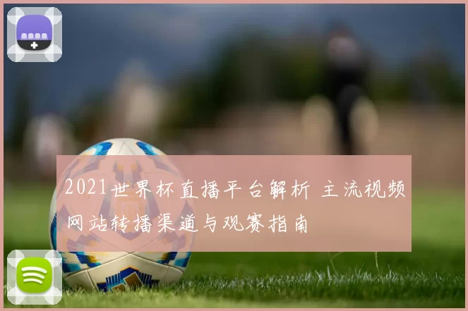 2021世界杯直播平台解析 主流视频网站转播渠道与观赛指南