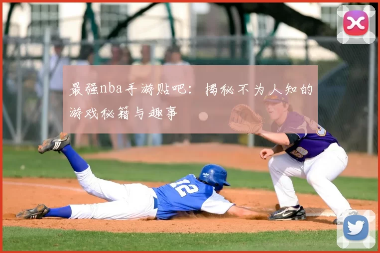 最强nba手游贴吧：揭秘不为人知的游戏秘籍与趣事