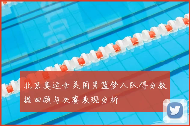 北京奥运会美国男篮梦八队得分数据回顾与决赛表现分析