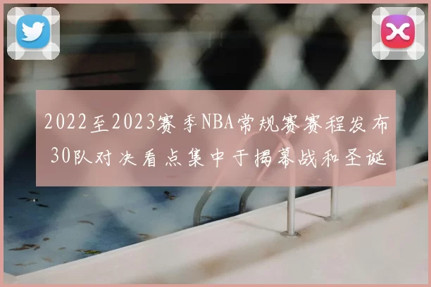 2022至2023赛季NBA常规赛赛程发布 30队对决看点集中于揭幕战和圣诞大战