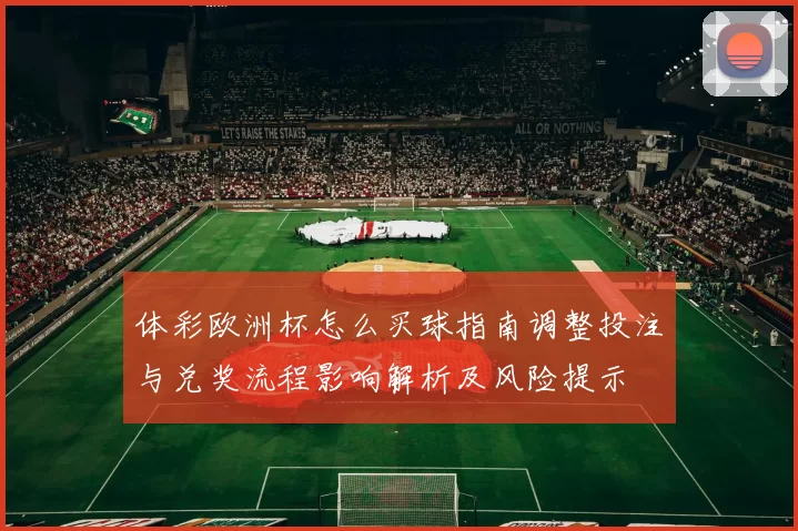 体彩欧洲杯怎么买球指南调整投注与兑奖流程影响解析及风险提示