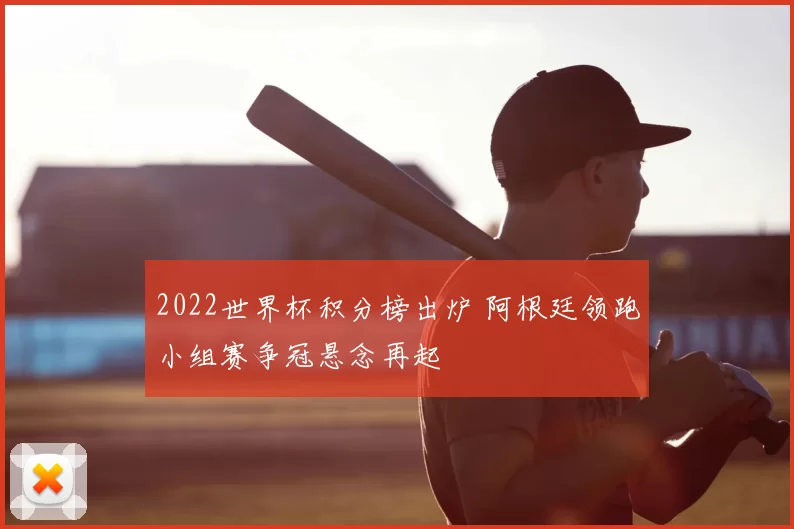2022世界杯积分榜出炉 阿根廷领跑小组赛争冠悬念再起