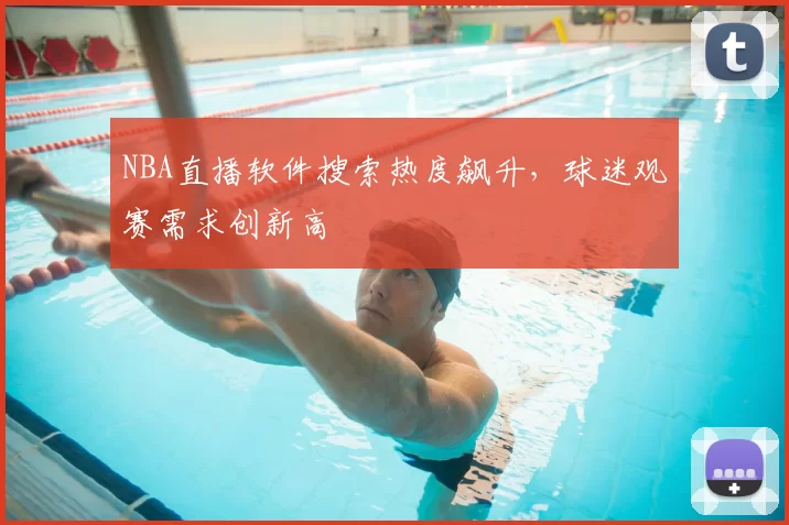 NBA直播软件搜索热度飙升,球迷观赛需求创新高